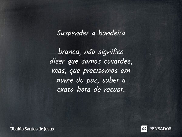 Suspender a bandeira
branca, não significa
dizer quesomos covardes,
mas, que precisamosem
nome da paz, saber a
exata hora de recuar.⁠... Frase de Ubaldo Santos de Jesus.