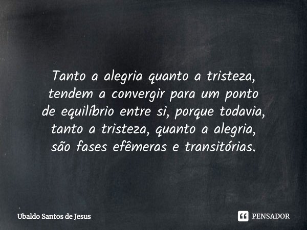 ⁠Tanto a alegria quanto atristeza,
tendem a convergir para um ponto
de equilíbrio entre si, porque todavia,
tanto a tristeza, quanto a alegria,
são fases efêmer... Frase de Ubaldo Santos de Jesus.