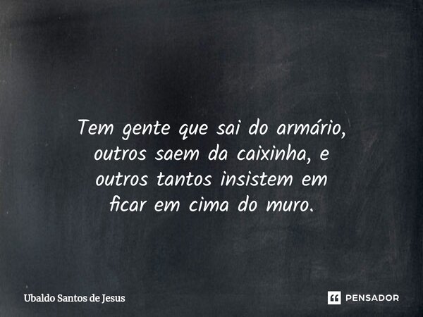 ⁠ Tem gente que sai do armário, outros saem da caixinha, e outros tantos insistem em ficar em cima do muro.... Frase de Ubaldo Santos de Jesus.