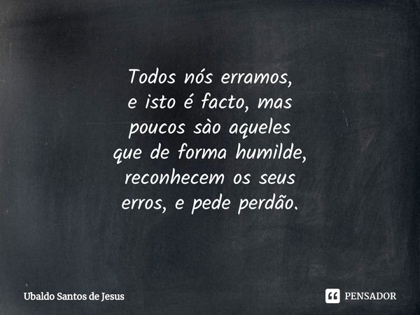 ⁠⁠Todos nós erramos,
e isto é facto, mas
poucos sào aqueles
que de forma humilde,
reconhecem os seus
erros, e pede perdão.... Frase de Ubaldo Santos de Jesus.