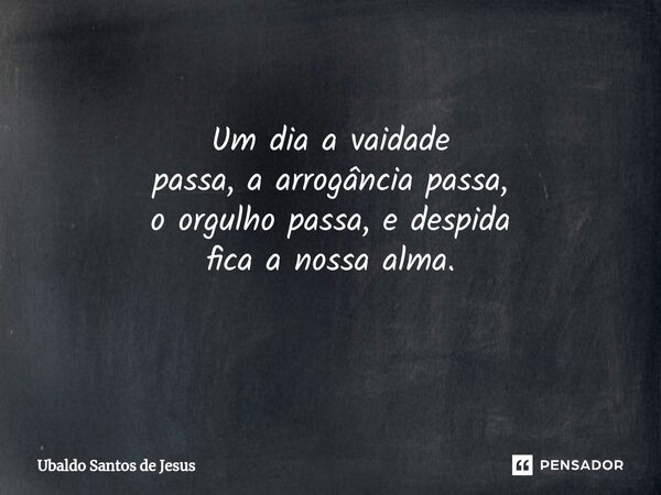 Um dia a vaidade passa, aarrogância passa, oorgulho passa, e despida fica a nossa alma. ⁠... Frase de Ubaldo Santos de Jesus.