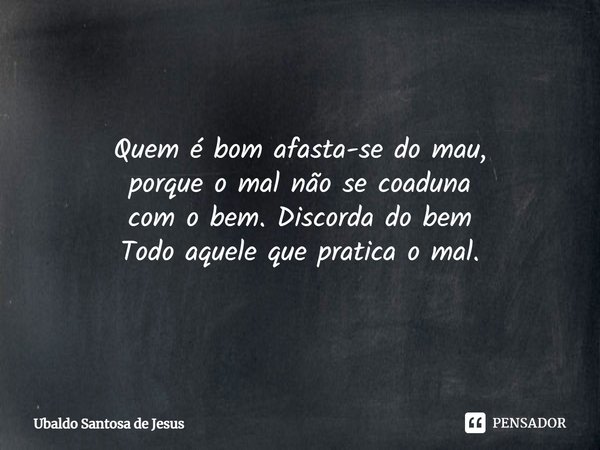 Quem é bom afasta-se do mau,
porque o mal não se coaduna
com⁠ o bem. Discorda do bem
Todo aquele que pratica o mal.... Frase de Ubaldo Santosa de Jesus.