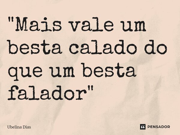 ⁠"Mais vale um besta calado do que um besta falador"... Frase de Ubelina Dias.
