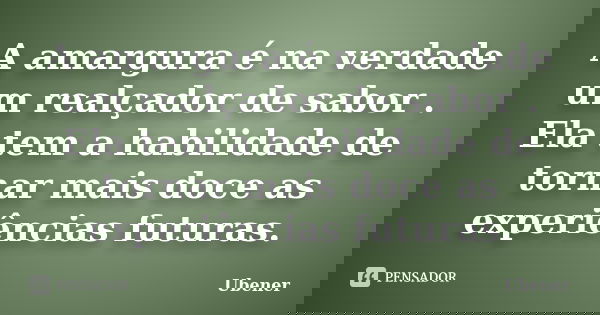 A amargura é na verdade um realçador de sabor . Ela tem a habilidade de tornar mais doce as experiências futuras.... Frase de Ubener.