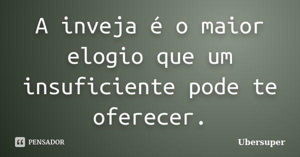 A inveja é o maior elogio que um insuficiente pode te oferecer.... Frase de Ubersuper.