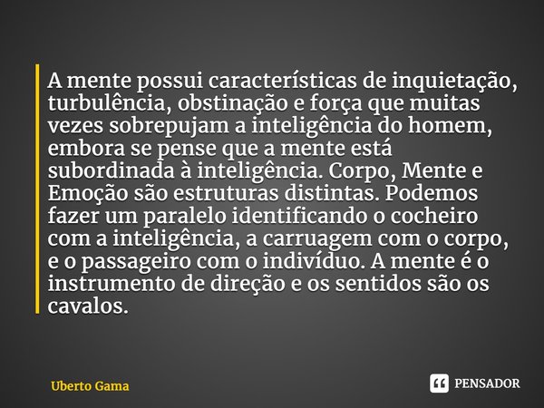 ⁠A mente possui características de inquietação, turbulência, obstinação e força que muitas vezes sobrepujam a inteligência do homem, embora se pense que a mente... Frase de Uberto Gama.