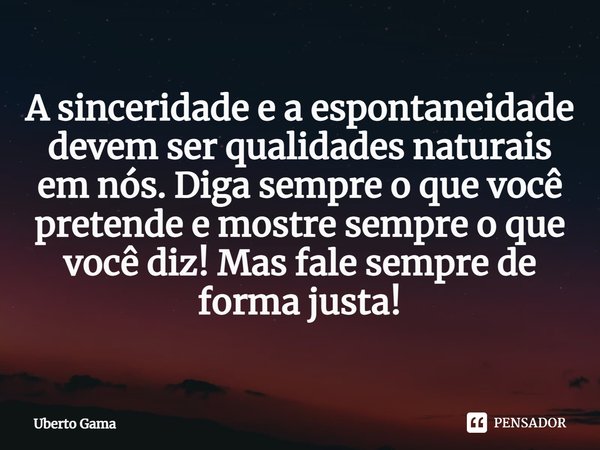 ⁠A sinceridade e a espontaneidade devem ser qualidades naturais em nós. Diga sempre o que você pretende e mostre sempre o que você diz! Mas fale sempre de forma... Frase de Uberto Gama.