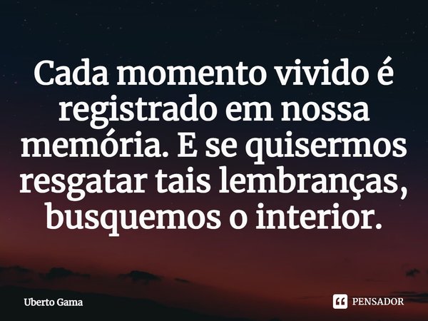 ⁠Cada momento vivido é registrado em nossa memória. E se quisermos resgatar tais lembranças, busquemos o interior.... Frase de Uberto Gama.