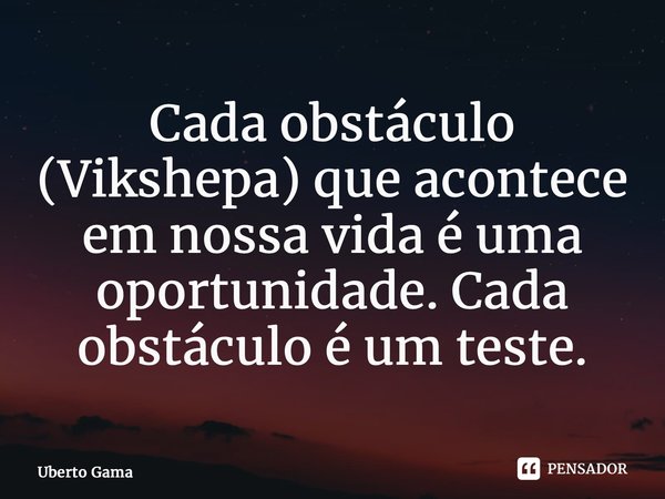 ⁠Cada obstáculo (Vikshepa) que acontece em nossa vida é uma oportunidade. Cada obstáculo é um teste.... Frase de Uberto Gama.