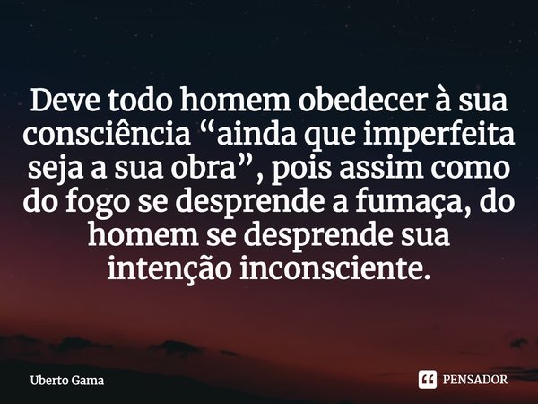 ⁠Deve todo homem obedecer à sua consciência “ainda que imperfeita seja a sua obra”, pois assim como do fogo se desprende a fumaça, do homem se desprende sua int... Frase de Uberto Gama.