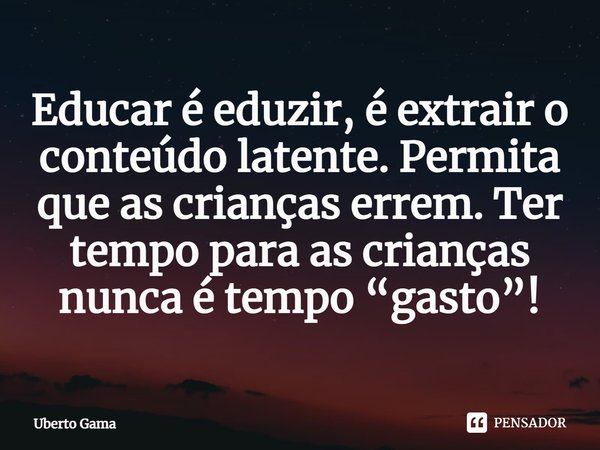 Educar é eduzir, é extrair o conteúdo latente. Permita que as crianças errem. Ter tempo para as crianças nunca é tempo “gasto”!⁠... Frase de Uberto Gama.