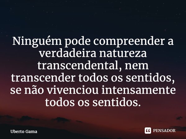 ⁠Ninguém pode compreender a verdadeira natureza transcendental, nem transcender todos os sentidos, se não vivenciou intensamente todos os sentidos.... Frase de Uberto Gama.