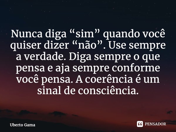 ⁠Nunca diga “sim” quando você quiser dizer “não”. Use sempre a verdade. Diga sempre o que pensa e aja sempre conforme você pensa. A coerência é um sinal de cons... Frase de Uberto Gama.