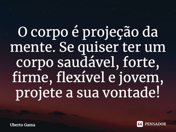 ⁠O corpo é projeção da mente. Se quiser ter um corpo saudável, forte, firme, flexível e jovem, projete a sua vontade!... Frase de Uberto Gama.