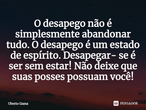 ⁠O desapego não é simplesmente abandonar tudo. O desapego é um estado de espírito. Desapegar- se é ser sem estar! Não deixe que suas posses possuam você!... Frase de Uberto Gama.