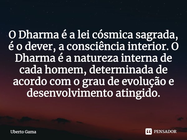 O Dharma é a lei cósmica sagrada, é o dever, a consciência interior. O Dharma é a natureza interna de cada homem, determinada de acordo com o grau de evolução e... Frase de Uberto Gama.