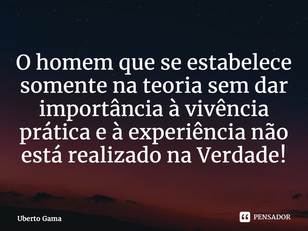 ⁠O homem que se estabelece somente na teoria sem dar importância à vivência prática e à experiência não está realizado na Verdade!... Frase de Uberto Gama.