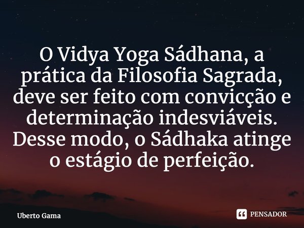 ⁠O Vidya Yoga Sádhana, a prática da Filosofia Sagrada, deve ser feito com convicção e determinação indesviáveis. Desse modo, o Sádhaka atinge o estágio de perfe... Frase de Uberto Gama.