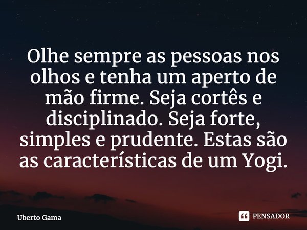 ⁠Olhe sempre as pessoas nos olhos e tenha um aperto de mão firme. Seja cortês e disciplinado. Seja forte, simples e prudente. Estas são as características de um... Frase de Uberto Gama.