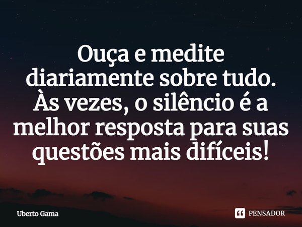 Ouça e medite diariamente sobre tudo. Às vezes, o silêncio é a melhor resposta para suas questões mais difíceis!⁠... Frase de Uberto Gama.