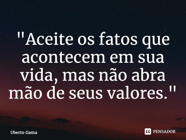 ⁠"Aceite os fatos que acontecem em sua vida, mas não abra mão de seus valores."... Frase de Uberto Gama.