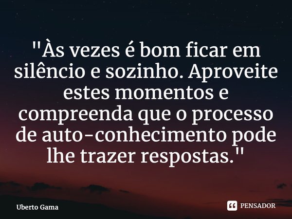"⁠Às vezes é bom ficar em silêncio e sozinho. Aproveite estes momentos e compreenda que o processo de auto-conhecimento pode lhe trazer respostas."... Frase de Uberto Gama.