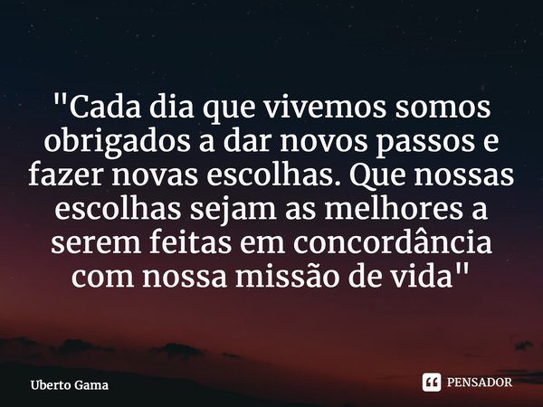 ⁠"Cada dia que vivemos somos obrigados a dar novos passos e fazer novas escolhas. Que nossas escolhas sejam as melhores a serem feitas em concordância com ... Frase de Uberto Gama.