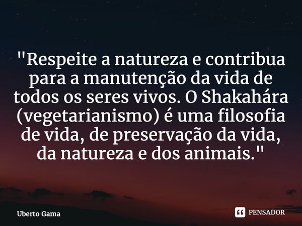 ⁠"Respeite a natureza e contribua para a manutenção da vida de todos os seres vivos. O Shakahára (vegetarianismo) é uma filosofia de vida, de preservação d... Frase de Uberto Gama.