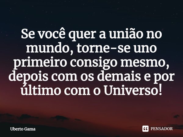 Se você quer a união no mundo, torne-se uno primeiro consigo mesmo, depois com os demais e por último com o Universo!⁠... Frase de Uberto Gama.