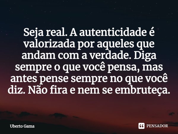 Seja real. A autenticidade é valorizada por aqueles que andam com a verdade. Diga sempre o que você pensa, mas antes pense sempre no que você diz. Não fira e ne... Frase de Uberto Gama.