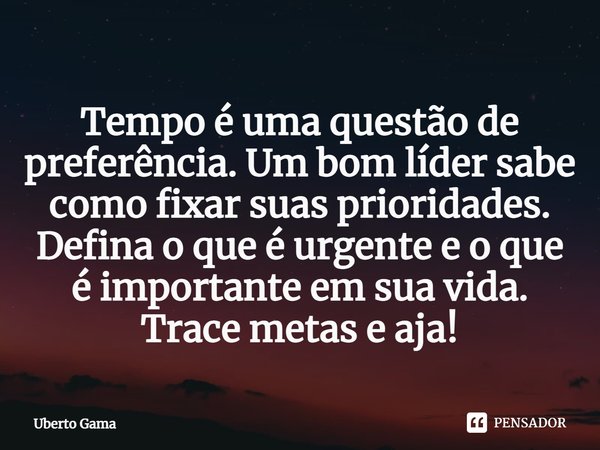 Tempo é uma questão de preferência. Um bom líder sabe como fixar suas prioridades. Defina o que é urgente e o que é importante em sua vida. Trace metas e aja!⁠... Frase de Uberto Gama.