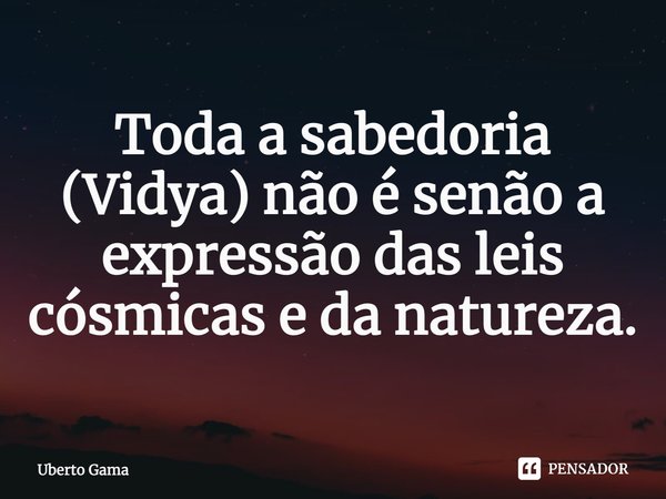 Toda a sabedoria (Vidya) não é senão a expressão das leis cósmicas e da natureza.... Frase de Uberto Gama.