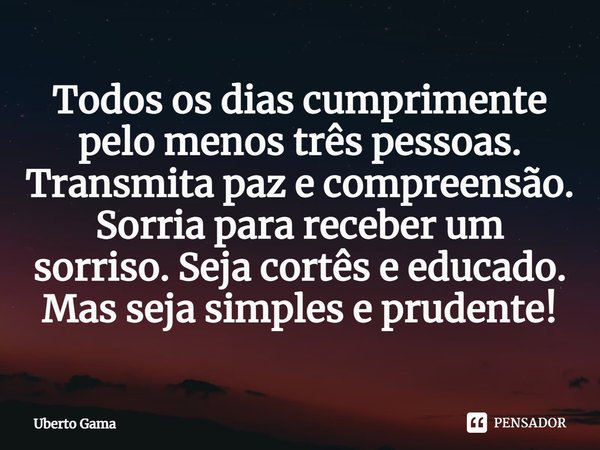 Todos os dias cumprimente pelo menos três pessoas. Transmita paz e compreensão. Sorria para receber um sorriso. Seja cortês e educado. Mas seja simples e pruden... Frase de Uberto Gama.