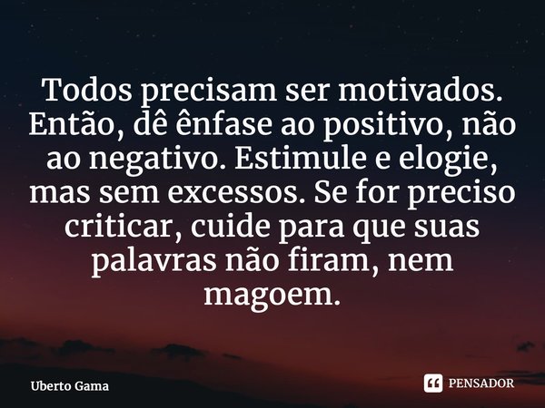 ⁠Todos precisam ser motivados. Então, dê ênfase ao positivo, não ao negativo. Estimule e elogie, mas sem excessos. Se for preciso criticar, cuide para que suas ... Frase de Uberto Gama.