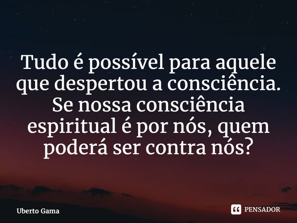 ⁠Tudo é possível para aquele que despertou a consciência. Se nossa consciência espiritual é por nós, quem poderá ser contra nós?... Frase de Uberto Gama.