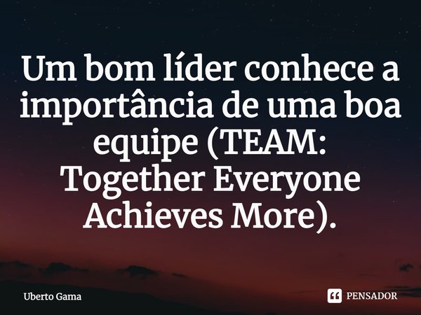 ⁠Um bom líder conhece a importância de uma boa equipe (TEAM: Together Everyone Achieves More).... Frase de Uberto Gama.