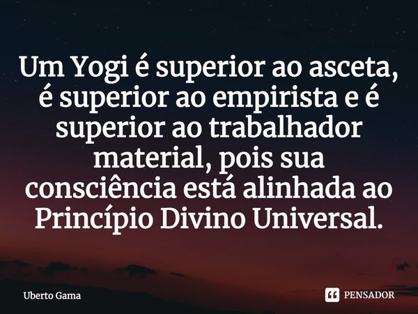 ⁠Um Yogi é superior ao asceta, é superior ao empirista e é superior ao trabalhador material, pois sua consciência está alinhada ao Princípio Divino Universal.... Frase de Uberto Gama.