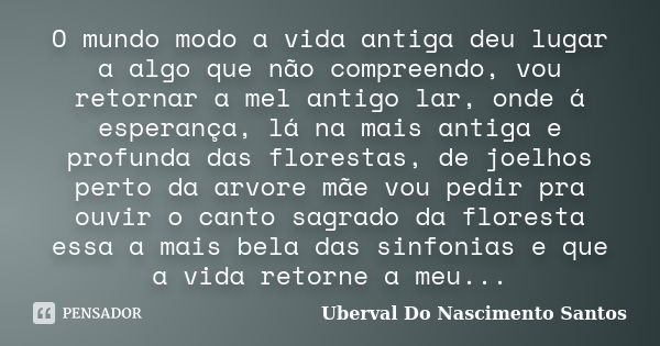 O mundo modo a vida antiga deu lugar a algo que não compreendo, vou retornar a mel antigo lar, onde á esperança, lá na mais antiga e profunda das florestas, de ... Frase de Uberval Do Nascimento Santos.