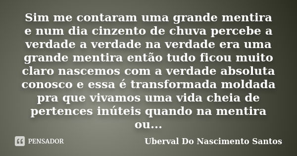 Sim me contaram uma grande mentira e num dia cinzento de chuva percebe a verdade a verdade na verdade era uma grande mentira então tudo ficou muito claro nascem... Frase de Uberval Do Nascimento Santos.