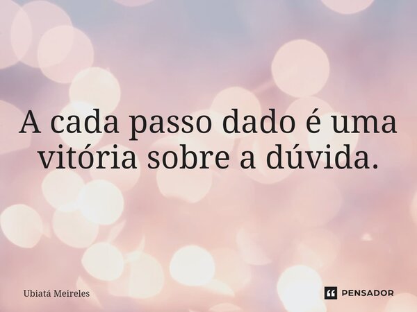 A cada passo dado é uma vitória sobre a dúvida.... Frase de Ubiatá Meireles.
