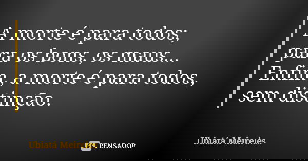 A morte é para todos; para os bons, os maus... Enfim, a morte é para todos, sem distinção.... Frase de Ubiatá Meireles.