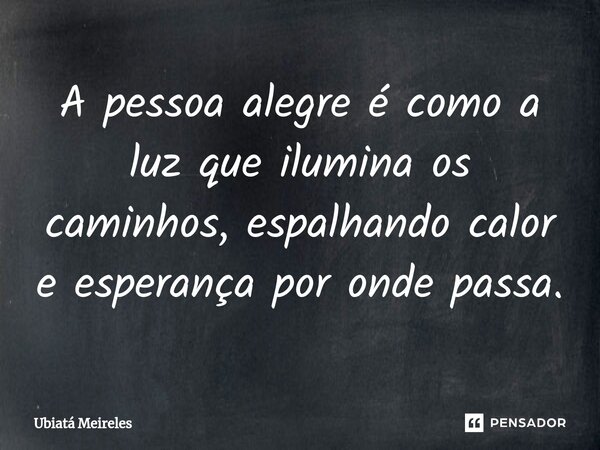 ⁠A pessoa alegre é como a luz que ilumina os caminhos, espalhando calor e esperança por onde passa.... Frase de Ubiatá Meireles.