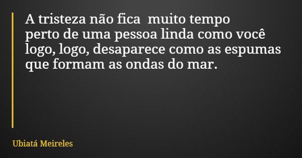 A tristeza não fica muito tempo perto de uma pessoa linda como você logo, logo, desaparece como as espumas que formam as ondas do mar.... Frase de Ubiatá Meireles.