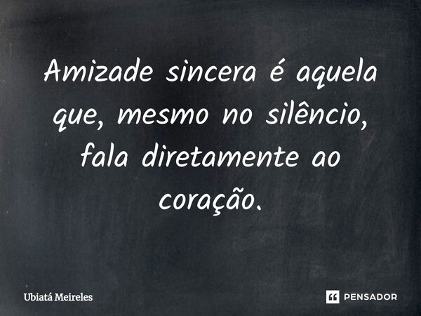 ⁠Amizade sincera é aquela que, mesmo no silêncio, fala diretamente ao coração.... Frase de Ubiatá Meireles.