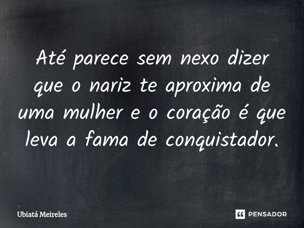 ⁠Até parece sem nexo dizer que o nariz te aproxima de uma mulher e o coração é que leva a fama de conquistador.... Frase de Ubiatá Meireles.