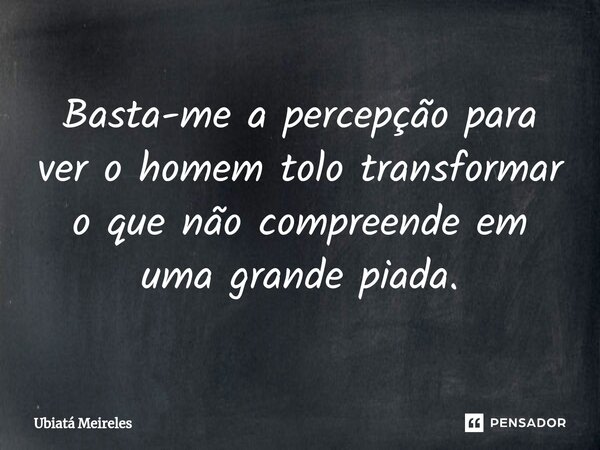 ⁠⁠Basta-me a percepção para ver o homem tolo transformar o que não compreende em uma grande piada.... Frase de Ubiatá Meireles.