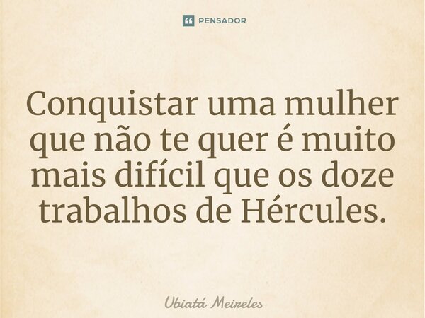 ⁠Conquistar uma mulher que não te quer é muito mais difícil que os doze trabalhos de Hércules.... Frase de Ubiatá Meireles.
