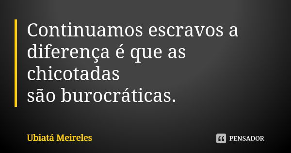 Continuamos escravos a diferença é que as chicotadas são burocráticas.... Frase de Ubiatá Meireles.