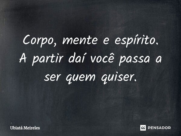 ⁠Corpo, mente e espírito. A partir daí você passa a ser quem quiser.... Frase de Ubiatá Meireles.