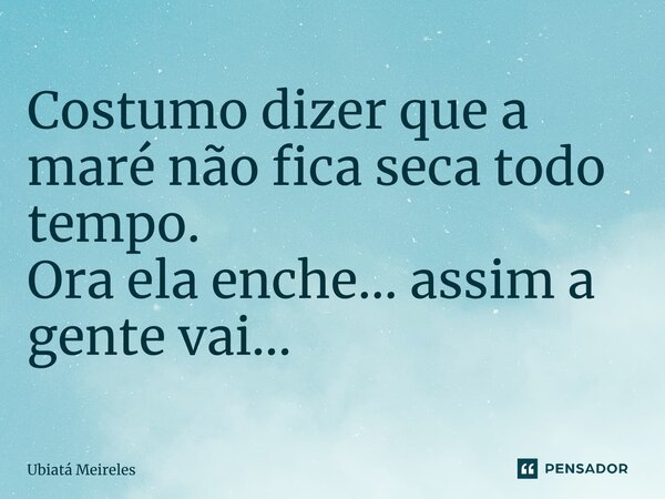⁠Costumo dizer que a maré não fica seca todo tempo. Ora ela enche… assim a gente vai...... Frase de Ubiatá Meireles.